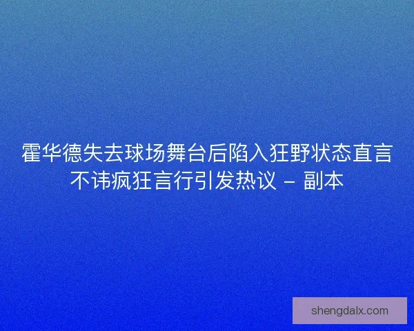霍华德失去球场舞台后陷入狂野状态直言不讳疯狂言行引发热议 - 副本