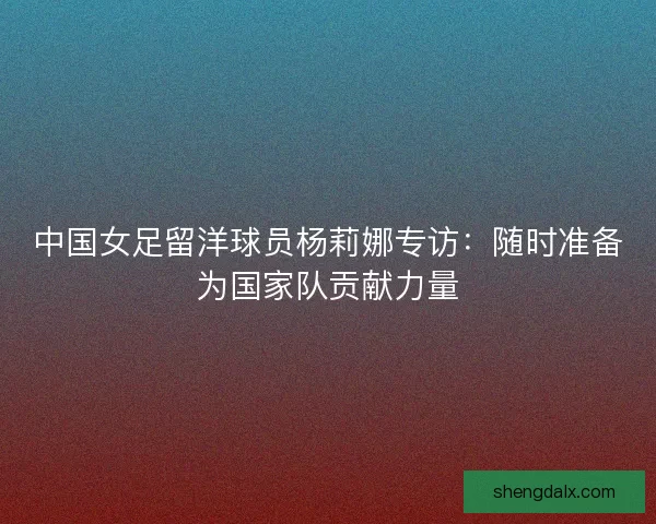 中国女足留洋球员杨莉娜专访：随时准备为国家队贡献力量