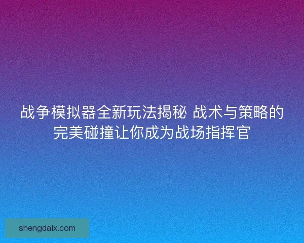 战争模拟器全新玩法揭秘 战术与策略的完美碰撞让你成为战场指挥官