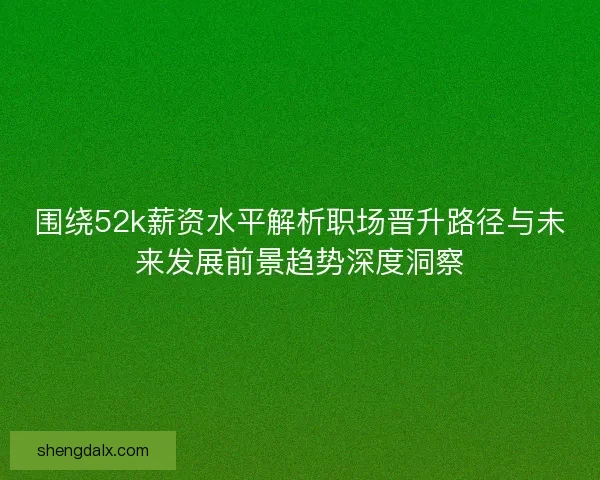 围绕52k薪资水平解析职场晋升路径与未来发展前景趋势深度洞察