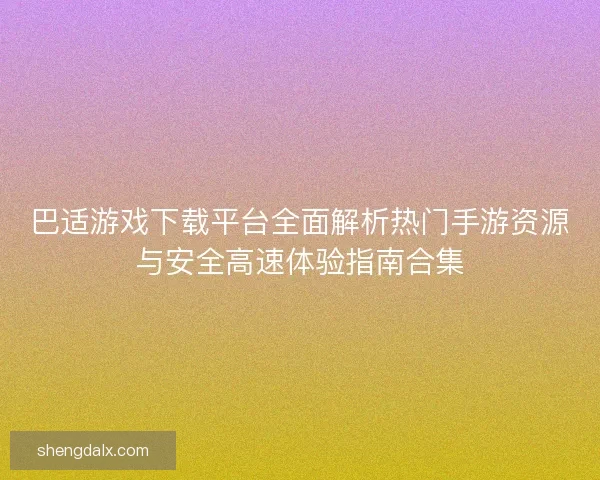 巴适游戏下载平台全面解析热门手游资源与安全高速体验指南合集