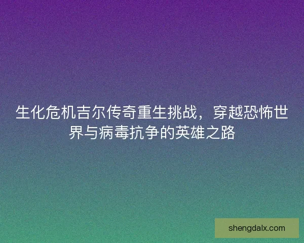 生化危机吉尔传奇重生挑战，穿越恐怖世界与病毒抗争的英雄之路