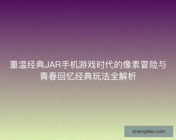 重温经典JAR手机游戏时代的像素冒险与青春回忆经典玩法全解析