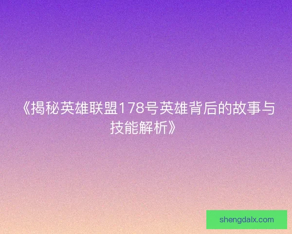 《揭秘英雄联盟178号英雄背后的故事与技能解析》